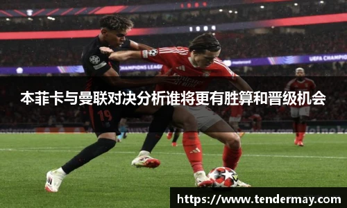 本菲卡与曼联对决分析谁将更有胜算和晋级机会