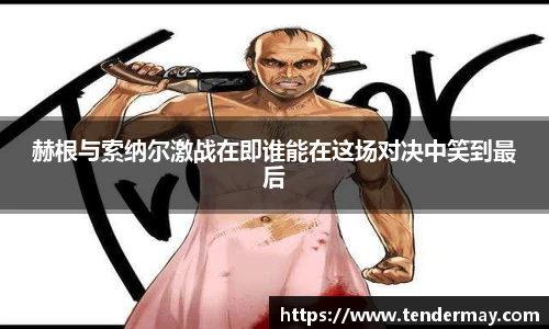 赫根与索纳尔激战在即谁能在这场对决中笑到最后